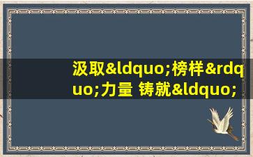 汲取“榜样”力量 铸就“时代”辉煌